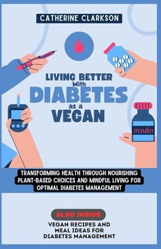 Living Better with Diabetes as a Vegan Transforming Health Through Nourishing Plant-Based Choices and Mindful Living for Optimal Diabetes Management