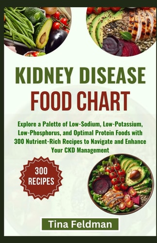 Kidney Disease Food Chart Explore a Palette of Low-Sodium, Low-Potassium, Low-Phosphorus, and Optimal Protein Foods with 300 Nutrient-Rich Recipes to Navigate and Enhance Your CKD Management