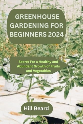 Greenhouse Gardening for Beginners 2024 Secret For a Healthy and Abundant Growth of Fruits and Vegetables.