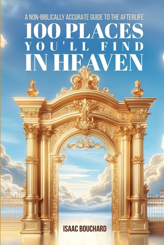 100 Places You'll Find in Heaven A Non-Biblically Accurate Guide to the Afterlife