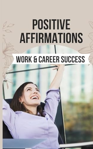 Positive Affirmations for Work & Career Success 50 Affirmations to Embrace Your Potential and Unlock the Door to a Successful and Satisfying Career