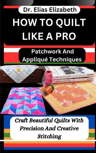How to Quilt Like a Pro Patchwork And Appliqué Techniques: Craft Beautiful Quilts With Precision And Creative Stitching