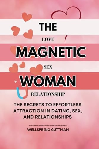 The Magnetic Woman The Secrets to Effortless Attraction in Dating, Sex, and Relationships