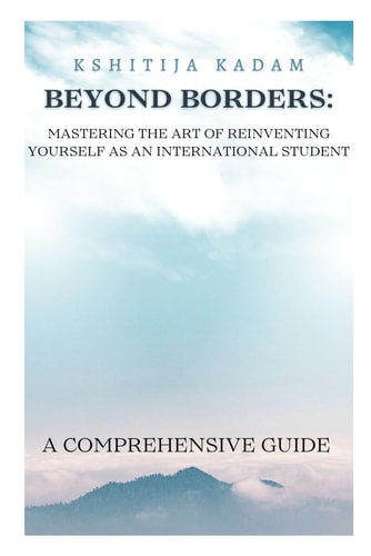 Beyond Borders - Mastering the Art of Reinventing Yourself as an International Student Your Comprehensive Guide to Success and Resilience in Global Education