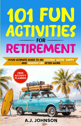 101 Fun Activities for Retirement Your Ultimate Guide to an Exciting, Active, Happy, and Healthy Life After Work