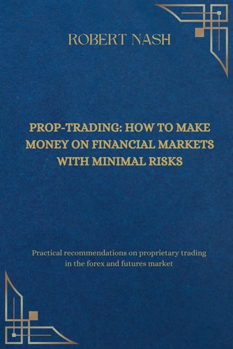 Prop-trading How to Make Money on Financial Markets with Minimal Risks: Practical Recommendations on Proprietary Trading in the Forex and Futures Market