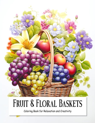 Fruit and Floral Baskets Coloring Book for Teens and Adults Filled with Blooming Flowers and Fruits for Relaxation and Creativity