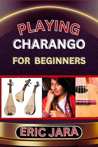 Playing Charango for Beginners Complete Procedural Melody Guide To Understand, Learn And Master How To Play Charango Like A Pro Even With No Former Experience
