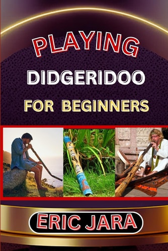 Playing Didgeridoo for Beginners Complete Procedural Melody Guide To Understand, Learn And Master How To Play Didgeridoo Like A Pro Even With No Former Experience
