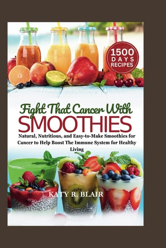 Fight That Cancer With Smoothies Natural, Nutritious, and Easy-to-Make Smoothies for Cancer to Help Boost The Immune System for Healthy Living