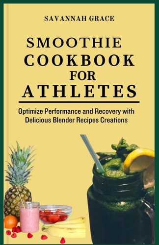 Smoothie Cookbook for Athletes Optimize Performance and Recovery with Delicious Blender Recipes Creations, to Lose Weight, with Health Benefits