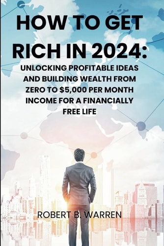 How to Get Rich in 2024 Unlocking Profitable Ideas and Building Wealth from Zero to $5,000 Per Month Income for a Financially Free Life