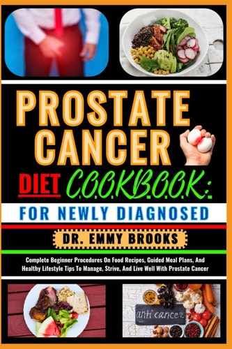 Prostate Cancer Diet Cookbook FOR NEWLY DIAGNOSED: Complete Beginner Procedures On Food Recipes, Guided Meal Plans, And Healthy Lifestyle Tips To Manage, Strive, And Live Well With Prostate Cancer
