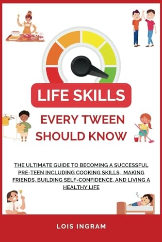 Life Skills Every Tween Should Know The Ultimate Guide to Becoming a Successful Pre-teen Including Cooking Skills, Making Friends, Building Self-Confidence, and