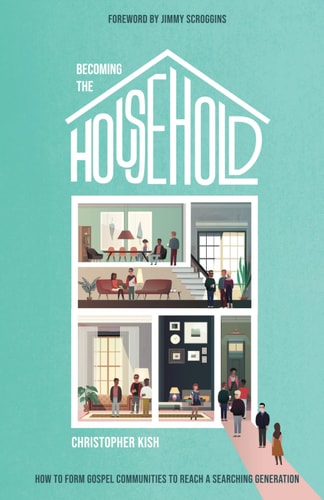 Becoming the Household How to Form Gospel Communities to Reach a Searching Generation