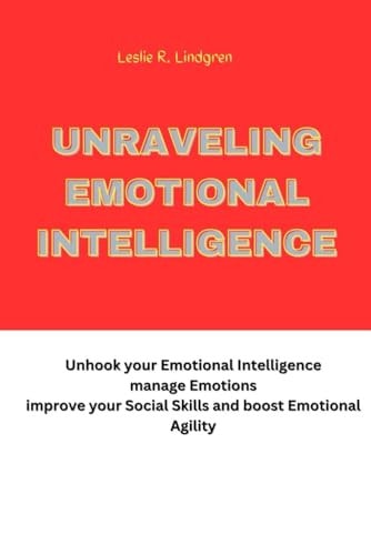 Unraveling Emotional Intelligence Unhook Your Emotional Intelligence Manage Emotions Improve Your Social Skills and Boost Emotional Agility