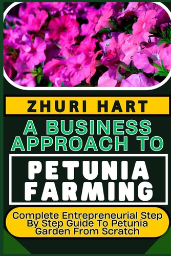 A Business Approach to Petunia Farming Complete Entrepreneurial Step By Step Guide To Petunia Garden From Scratch