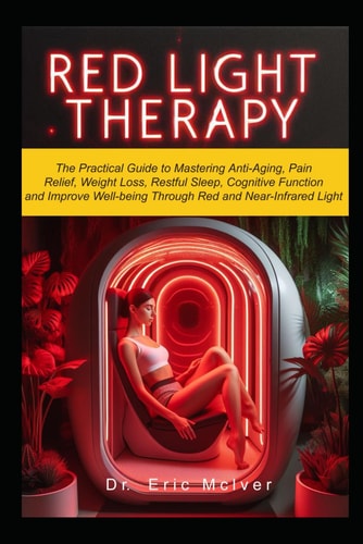 Red Light Therapy The Practical Guide to Mastering Anti-aging, Pain Relief, Weight Loss, Restful Sleep, Cognitive Function and Improve Well-being Through Near and Red Infrared Light