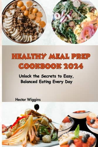 Healthy Meal Prep Cookbook 2024 Unlock the Secrets to Easy, Balanced Eating Every Day