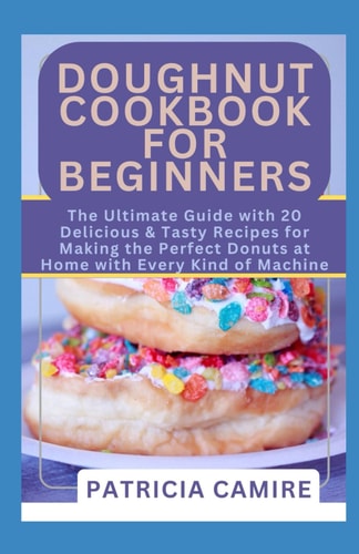 Doughnut Cookbook for Beginners The Ultimate Guide with 20 Delicious & Tasty Recipes for Making the Perfect Donuts at Home with Every Kind of Machine