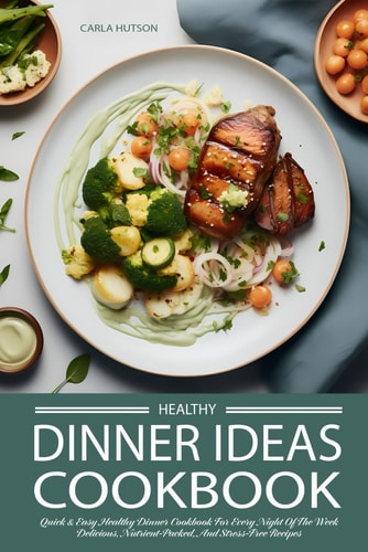 Healthy Dinner Ideas The Ultimate Quick And Easy Healthy Dinner Cookbook For Every Night Of The Week - Delicious, Nutrient-Packed, And Stress-Free Recipes