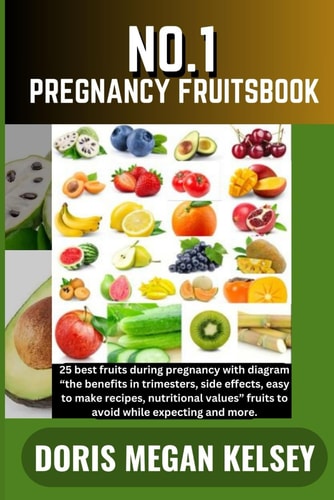 No. 1 Pregnancy Fruitsbook 25 Best Fruits During Pregnancy with Diagram "the Benefits in Trimesters, Side Effects, Easy to Make Recipes, Nutritional Values" Fruits to Avoid While Expecting and More.
