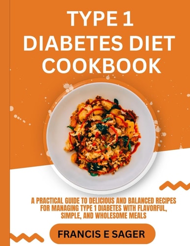 Type 1 Diabetes Diet Cookbook A Practical Guide to Delicious and Balanced Recipes for Managing Type 1 Diabetes with Flavorful, Simple, and Wholesome Meals