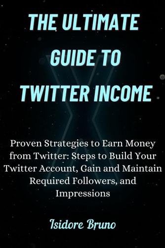 The Ultimate Guide to Twitter Income. Proven Strategies to Earn Money from Twitter: Steps to Build Your Twitter Account, Gain and Maintain Required Followers, and Impressions.