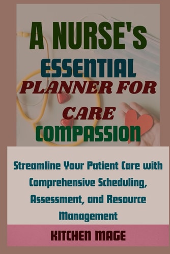 A Nurse's Essential Planner for Care, Compassion Streamline Your Patient Care with Comprehensive Scheduling, Assessment, and Resource Management