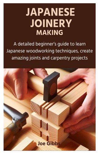 Japanese Joinery Making A Detailed Beginner's Guide to Learn Japanese Woodworking Techniques, Create Amazing Joints and Carpentry Projects