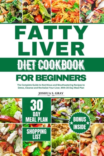 Fatty Liver Diet Cookbook for Beginners The Complete Guide to Nutritious and Mouthwatering Recipes to Detox, Cleanse and Revitalize Your Liver, With 30 Day Meal Plan