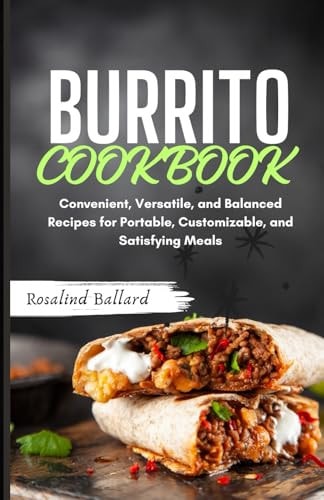 Burrito Cookbook Convenient, Versatile, and Balanced Recipes for Portable, Customizable, and Satisfying Meals