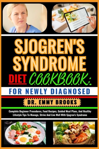 Sjogren's Syndrome Diet Cookbook FOR NEWLY DIAGNOSED: Complete Beginner Procedures, Food Recipes, Guided Meal Plans, And Healthy Lifestyle Tips To Manage, Strive And Live Well With Sjogren's Syndrome