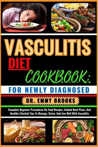 Vasculitis Diet Cookbook FOR NEWLY DIAGNOSED: Complete Beginner Procedures On Food Recipes, Guided Meal Plans, And Healthy Lifestyle Tips To Manage, Strive, And Live Well With Vasculitis