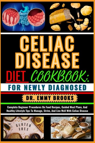 Celiac Disease Diet Cookbook FOR NEWLY DIAGNOSED: Complete Beginner Procedures On Food Recipes, Guided Meal Plans, And Healthy Lifestyle Tips To Manage, Strive, And Live Well With Celiac Disease