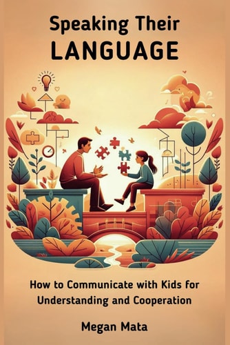 Speaking Their Language How to Communicate with Kids for Understanding and Cooperation, A Simple Guide For Adult and Parents