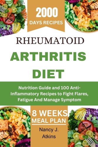Rheumatoid Arthritis Diet Nutrition Guide and 100 Anti-Inflammatory Recipes to Fight Flares, Fatigue And Manage Symptom