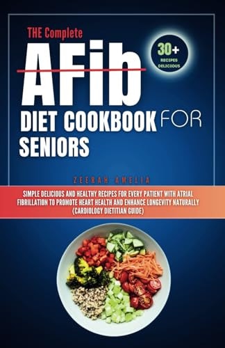 THE Complete AFib Diet Cookbook for Seniors Simple Delicious and Healthy Recipes for Every Patient with Atrial Fibrillation to Promote Heart Health and Enhance Longevity Naturally