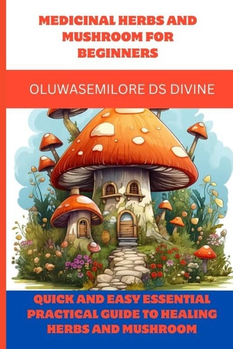 Medicinal Herbs and Mushroom for Beginners Quick and Easy Essential Practical Guide to Healing Herbs and Mushroom