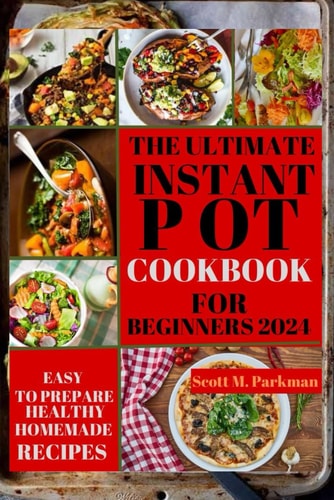 Instant Pot Cookbook for Beginners 2024 Step by Step Guide to Make Your Easy to Prepare Delicious Healthy Homemade Instant Pot Recipes for Beginners and Advanced Users