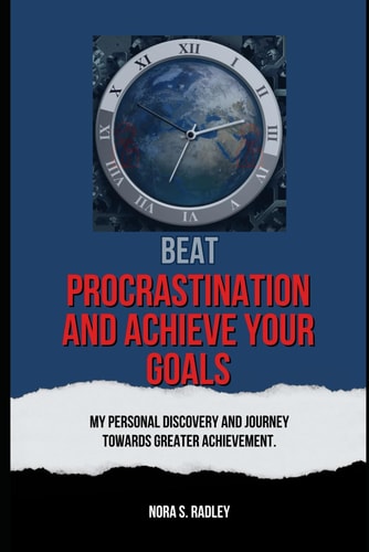 Beat Procrastination and Achieve Your Goals My Personal Discovery And Journey Towards Greater Achievement.