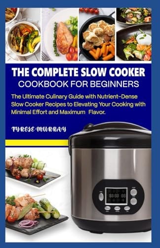 The Complete Slow Cooker Cookbook for Beginners The Ultimate Culinary Guide with Nutrient-Dense Slow Cooker Recipes to Elevating Your Cooking with Minimal Effort and Maximum Flavor