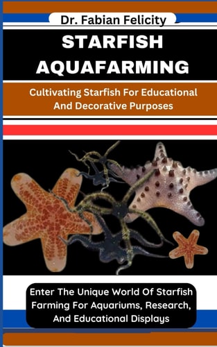 Starfish Aquafarming Cultivating Starfish For Educational And Decorative Purposes: Enter The Unique World Of Starfish Farming For Aquariums, Research, And Educational Displays