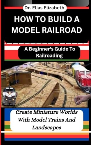 How to Build a Model Railroad A Beginner's Guide To Railroading: Create Miniature Worlds With Model Trains And Landscapes