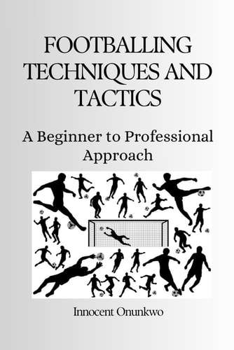 Footballing Techniques and Tactics A Beginner to Professional Approach