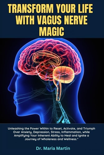 Transform Your Life with Vagus Nerve Magic Unleashing the Power Within to Reset, Activate, and Triumph Over Anxiety, Depression, Stress, Inflammation, While Amplifying Your Inherent Ability to Heal