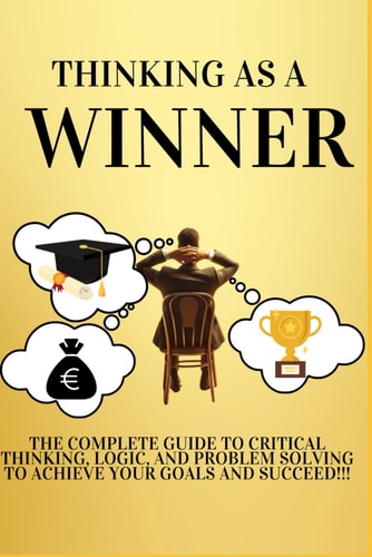 Thinking as a Winner The Complete Guide to Critical Thinking, Logic, and Problem Solving to Achieve Your Goals and Succeed!!!