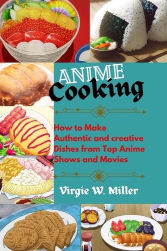 Anime Cooking How to Make Authentic and Creative Dishes from Top Anime Shows and Movies