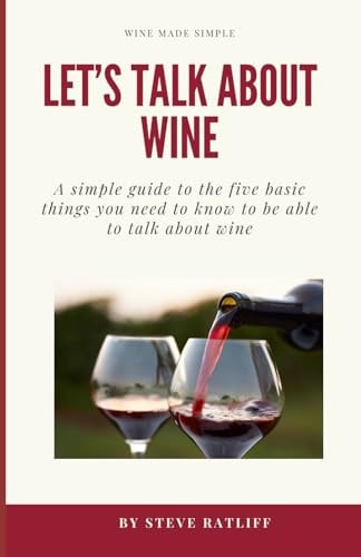 Let's Talk About Wine A Simple Guide to the Things You Need to Know to be Able to Talk Intelligently about Wine Without Sounding Like a Snob