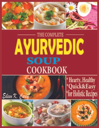 The Complete Ayurvedic Soup Cookbook Hearty, Healthy Quick & Easy Low-Carb, High- Fat for Holistic Recipes
